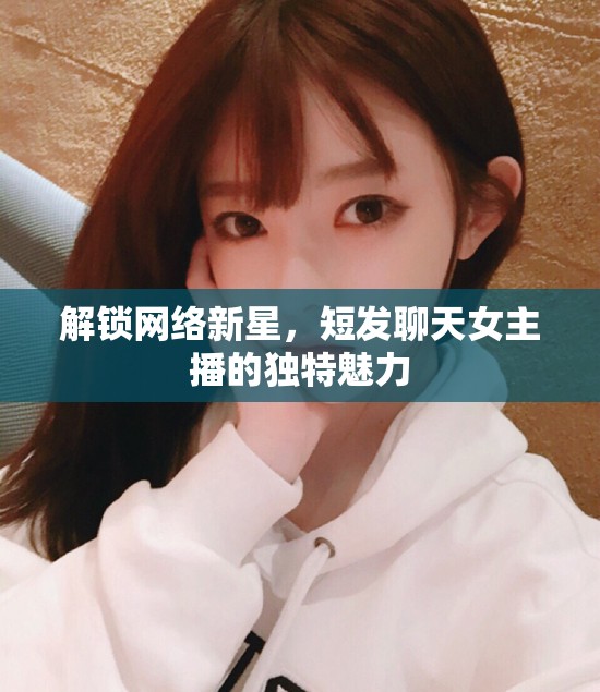 解鎖網(wǎng)絡(luò)新星，短發(fā)聊天女主播的獨(dú)特魅力