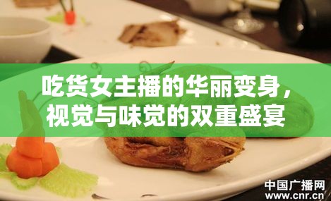吃貨女主播的華麗變身，視覺與味覺的雙重盛宴