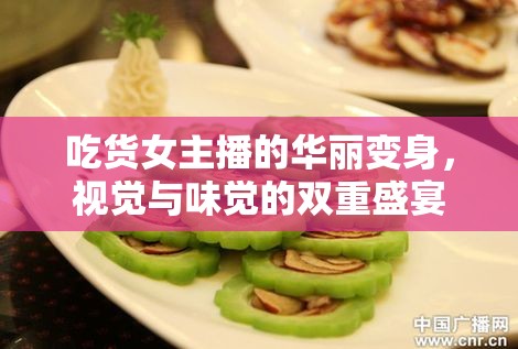 吃貨女主播的華麗變身，視覺與味覺的雙重盛宴