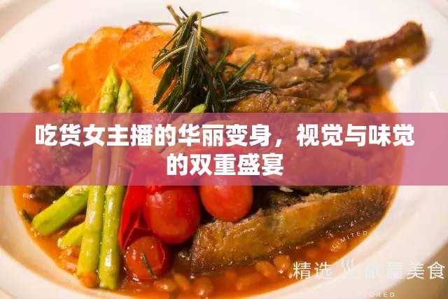 吃貨女主播的華麗變身，視覺與味覺的雙重盛宴