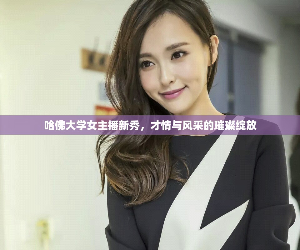 哈佛大學(xué)女主播新秀，才情與風(fēng)采的璀璨綻放