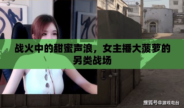 戰(zhàn)火中的甜蜜聲浪，女主播大菠蘿的另類戰(zhàn)場(chǎng)
