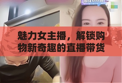 魅力女主播，解鎖購物新奇趣的直播帶貨之旅