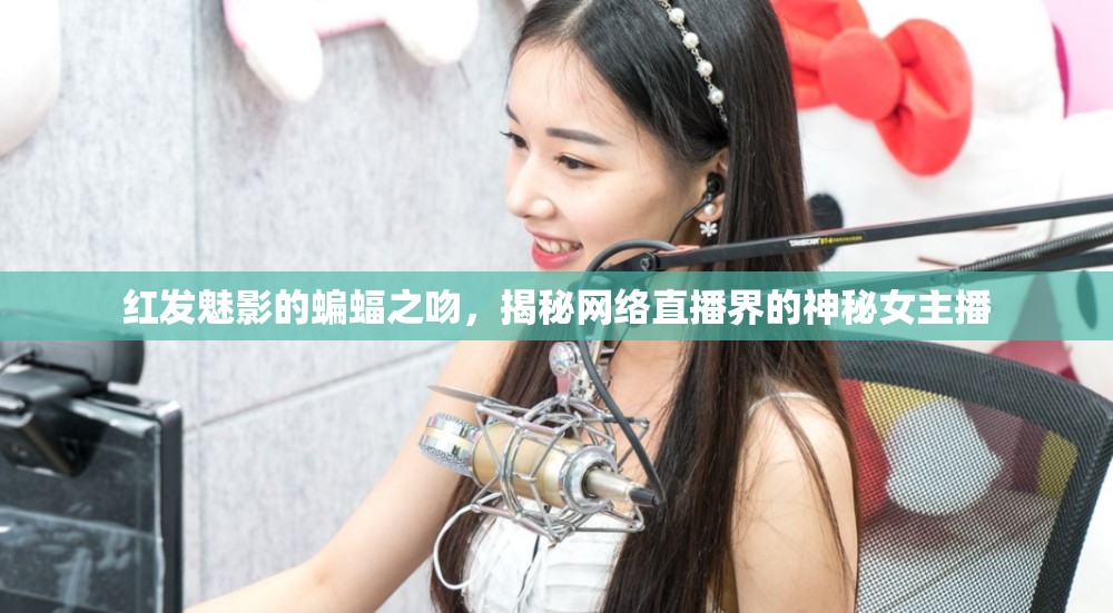紅發(fā)魅影的蝙蝠之吻，揭秘網(wǎng)絡(luò)直播界的神秘女主播