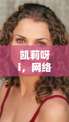 凱莉呀i，網(wǎng)絡(luò)世界的璀璨星光，美女主播的魅力綻放