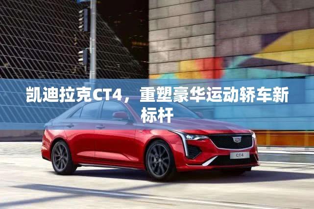 凱迪拉克CT4，重塑豪華運(yùn)動(dòng)轎車新標(biāo)桿