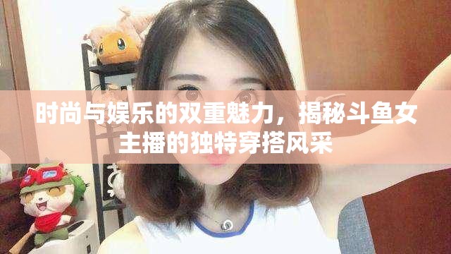 時(shí)尚與娛樂的雙重魅力，揭秘斗魚女主播的獨(dú)特穿搭風(fēng)采