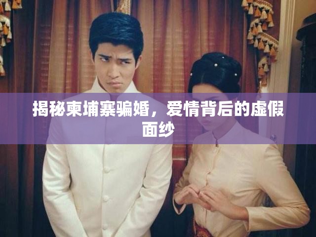 揭秘柬埔寨騙婚，愛(ài)情背后的虛假面紗