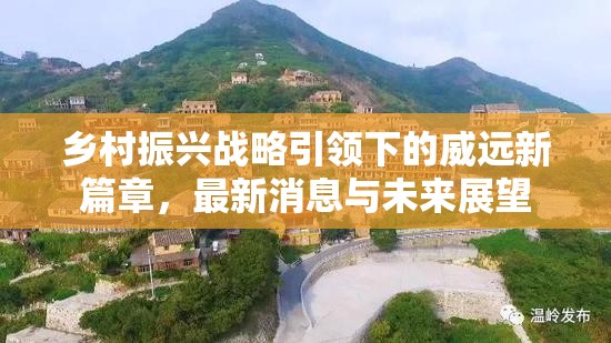 鄉(xiāng)村振興戰(zhàn)略引領(lǐng)下的威遠新篇章，最新消息與未來展望