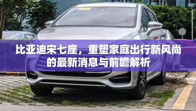 比亞迪宋七座，重塑家庭出行新風(fēng)尚的最新消息與前瞻解析