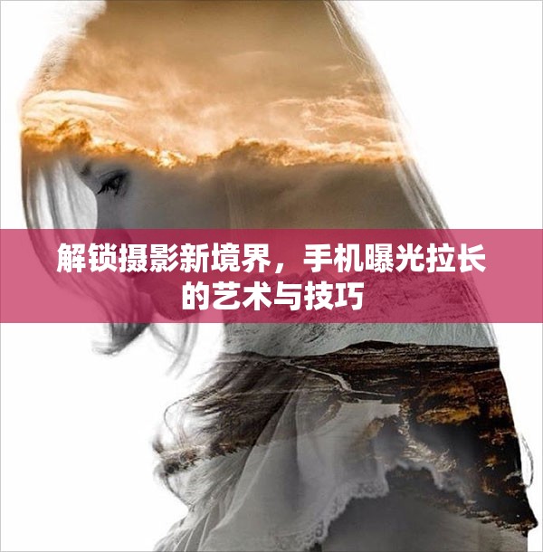解鎖攝影新境界，手機曝光拉長的藝術(shù)與技巧