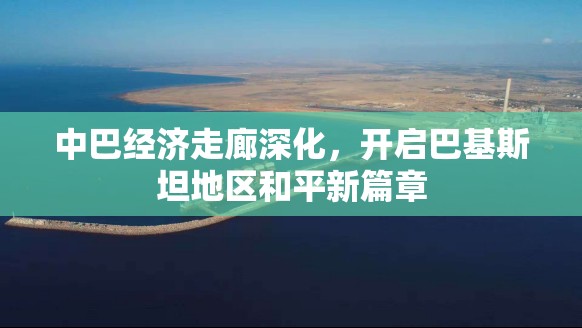 中巴經(jīng)濟走廊深化，開啟巴基斯坦地區(qū)和平新篇章