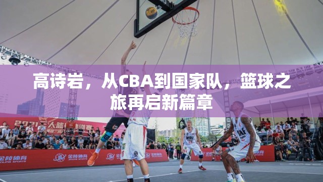 高詩巖，從CBA到國家隊，籃球之旅再啟新篇章