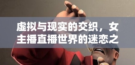 虛擬與現(xiàn)實(shí)的交織，女主播直播世界的迷戀之旅