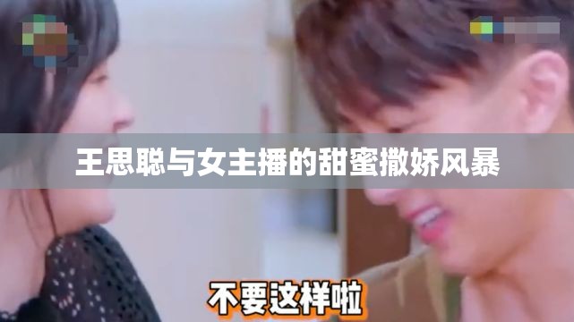 王思聰與女主播的甜蜜撒嬌風(fēng)暴