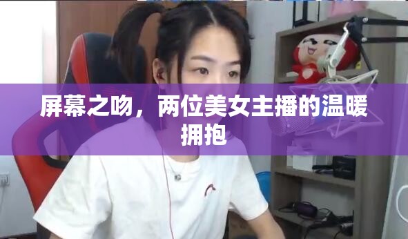 屏幕之吻，兩位美女主播的溫暖擁抱