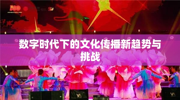 數(shù)字時(shí)代下的文化傳播新趨勢(shì)與挑戰(zhàn)