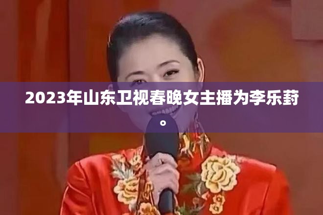 2023年山東衛(wèi)視春晚女主播為李樂(lè)葑。