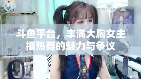 斗魚平臺，豐滿大胸女主播熱舞的魅力與爭議