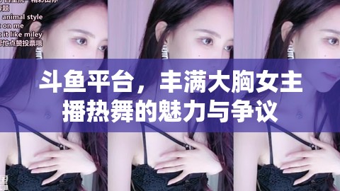 斗魚平臺，豐滿大胸女主播熱舞的魅力與爭議