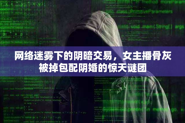 網(wǎng)絡(luò)迷霧下的陰暗交易，女主播骨灰被掉包配陰婚的驚天謎團(tuán)