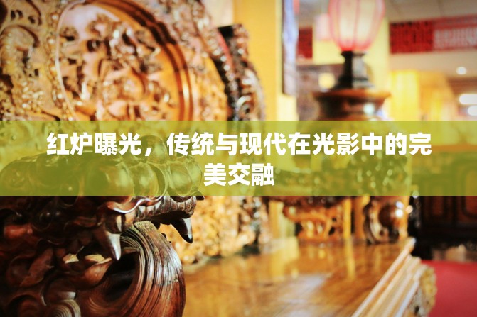 紅爐曝光，傳統(tǒng)與現(xiàn)代在光影中的完美交融