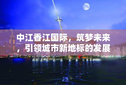 中江香江國際，筑夢未來，引領城市新地標的發(fā)展與展望
