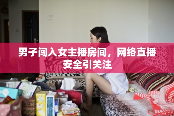 男子闖入女主播房間，網(wǎng)絡(luò)直播安全引關(guān)注