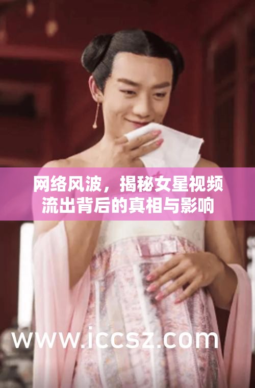 網(wǎng)絡(luò)風(fēng)波，揭秘女星視頻流出背后的真相與影響
