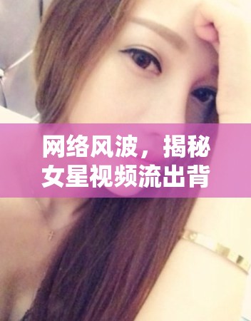 網(wǎng)絡(luò)風(fēng)波，揭秘女星視頻流出背后的真相與影響