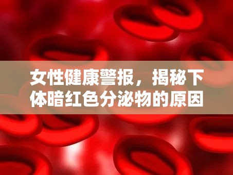 女性健康警報(bào)，揭秘下體暗紅色分泌物的原因與科學(xué)解讀