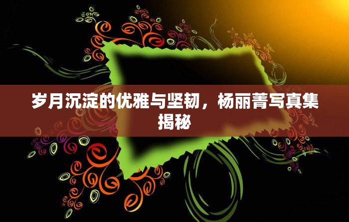 歲月沉淀的優(yōu)雅與堅(jiān)韌，楊麗菁寫(xiě)真集揭秘
