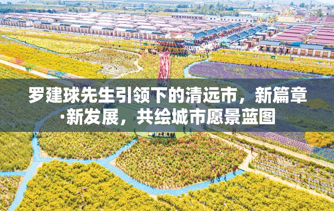 羅建球先生引領(lǐng)下的清遠(yuǎn)市，新篇章·新發(fā)展，共繪城市愿景藍(lán)圖
