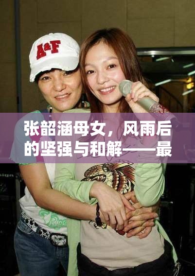 張韶涵母女，風(fēng)雨后的堅(jiān)強(qiáng)與和解——最新家庭溫情動態(tài)