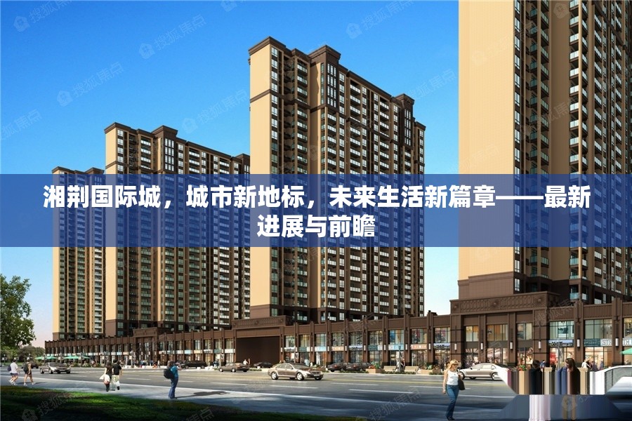 湘荊國際城，城市新地標，未來生活新篇章——最新進展與前瞻