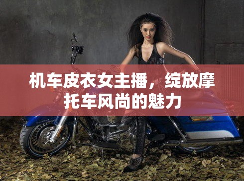 機車皮衣女主播，綻放摩托車風(fēng)尚的魅力