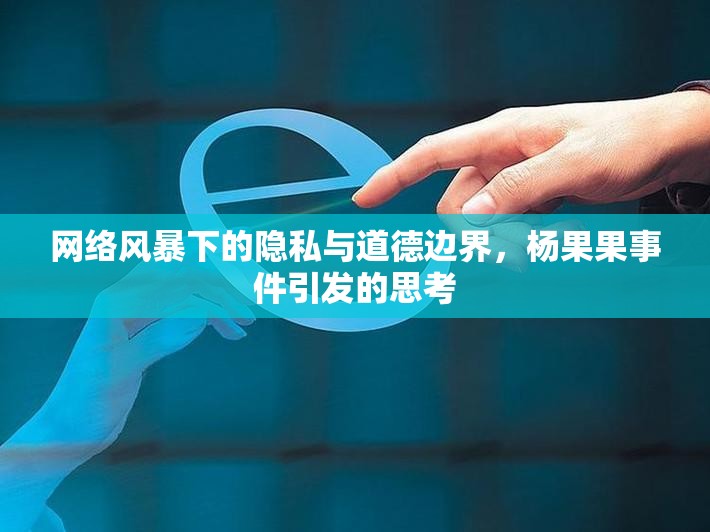 網(wǎng)絡(luò)風(fēng)暴下的隱私與道德邊界，楊果果事件引發(fā)的思考