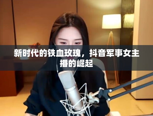 新時代的鐵血玫瑰，抖音軍事女主播的崛起