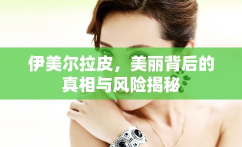 伊美爾拉皮，美麗背后的真相與風(fēng)險(xiǎn)揭秘