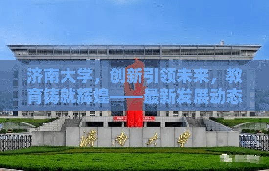 濟(jì)南大學(xué)，創(chuàng)新引領(lǐng)未來，教育鑄就輝煌——最新發(fā)展動(dòng)態(tài)與成就概覽