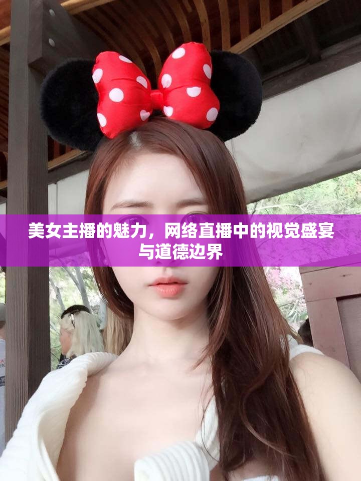 美女主播的魅力，網(wǎng)絡直播中的視覺盛宴與道德邊界