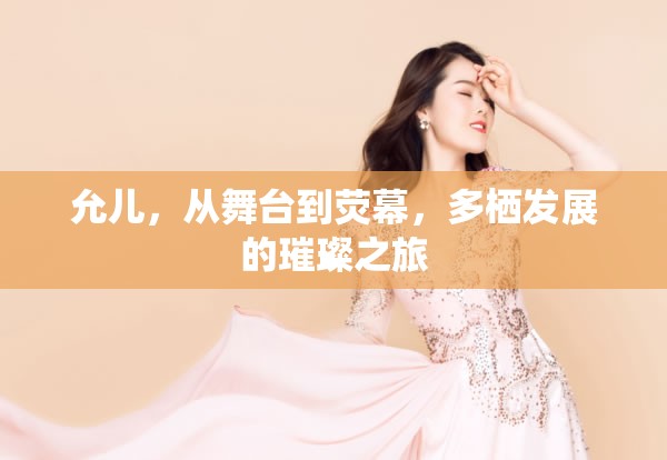 允兒，從舞臺到熒幕，多棲發(fā)展的璀璨之旅