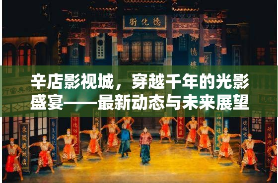 辛店影視城，穿越千年的光影盛宴——最新動態(tài)與未來展望