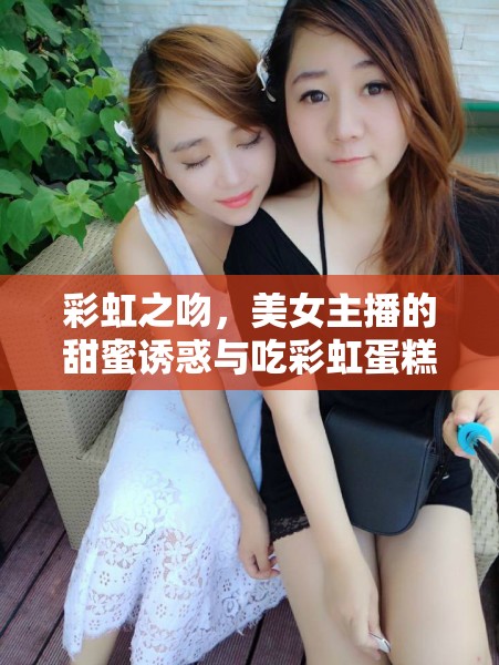 彩虹之吻，美女主播的甜蜜誘惑與吃彩虹蛋糕的夢幻瞬間