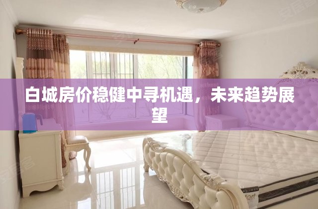 白城房?jī)r(jià)穩(wěn)健中尋機(jī)遇，未來(lái)趨勢(shì)展望