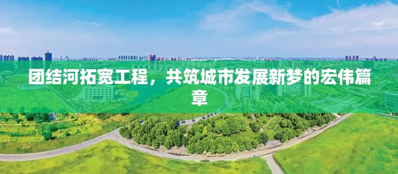 團(tuán)結(jié)河拓寬工程，共筑城市發(fā)展新夢的宏偉篇章
