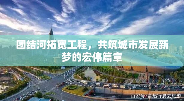 團(tuán)結(jié)河拓寬工程，共筑城市發(fā)展新夢的宏偉篇章