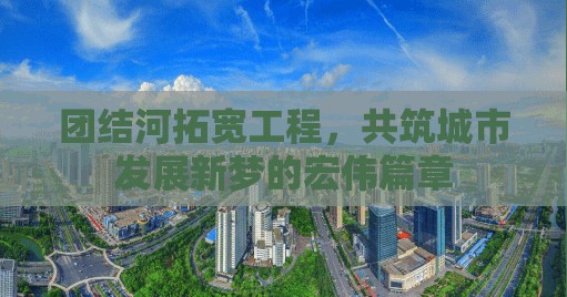 團(tuán)結(jié)河拓寬工程，共筑城市發(fā)展新夢的宏偉篇章