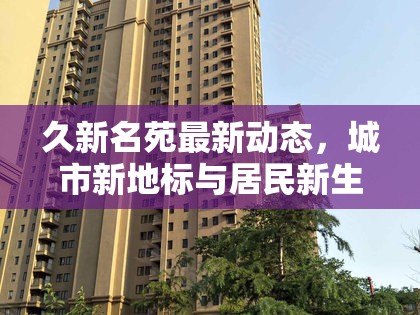 久新名苑最新動態(tài)，城市新地標與居民新生活的雙重升級