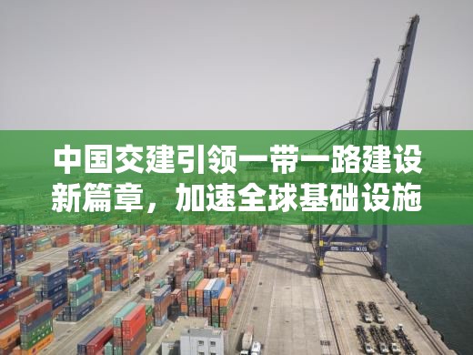 中國(guó)交建引領(lǐng)一帶一路建設(shè)新篇章，加速全球基礎(chǔ)設(shè)施建設(shè)步伐